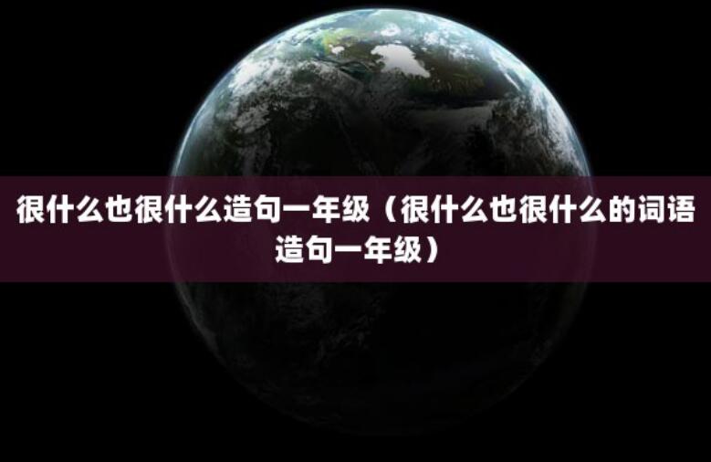 很什么也很什么造句一年級(jí)（很什么也很什么的詞語(yǔ)造句一年級(jí)）